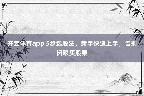 开云体育app 5步选股法,新手快速上手,告别闭眼买股票