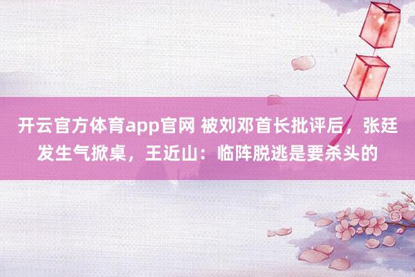 开云官方体育app官网 被刘邓首长批评后，张廷发生气掀桌，王近山：临阵脱逃是要杀头的
