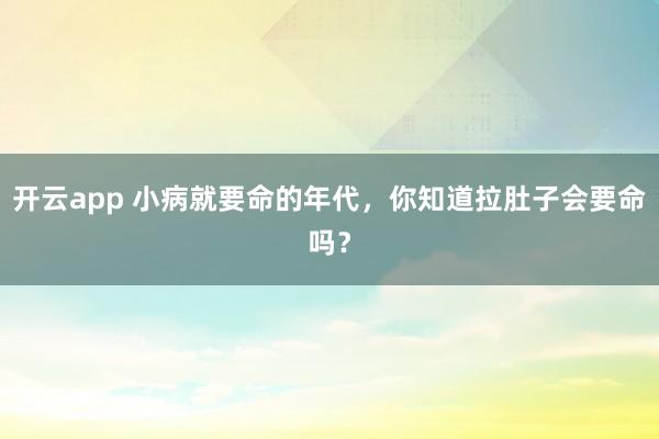 开云app 小病就要命的年代,你知道拉肚子会要命吗?