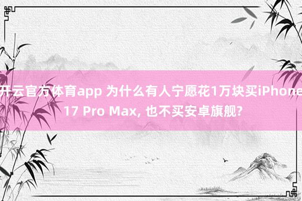 开云官方体育app 为什么有人宁愿花1万块买iPhone 17 Pro Max， 也不买安卓旗舰?