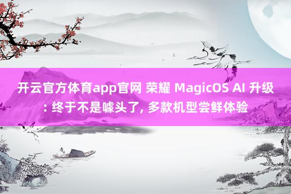 开云官方体育app官网 荣耀 MagicOS AI 升级: 终于不是噱头了， 多款机型尝鲜体验