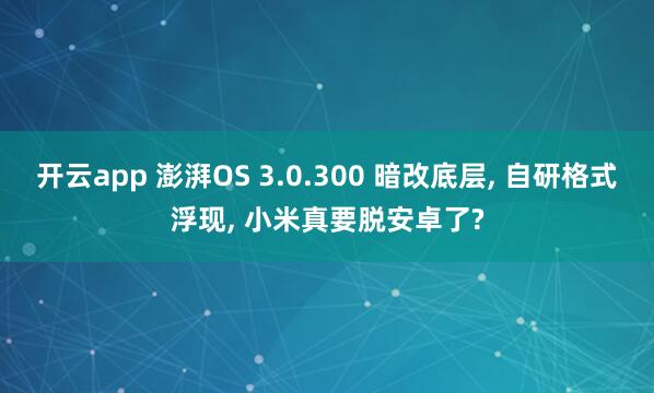 开云app 澎湃OS 3.0.300 暗改底层, 自研格式浮现, 小米真要脱安卓了?