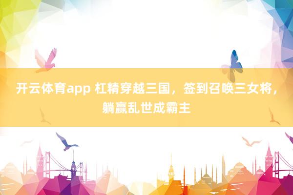 开云体育app 杠精穿越三国,签到召唤三女将,躺赢乱世成霸主