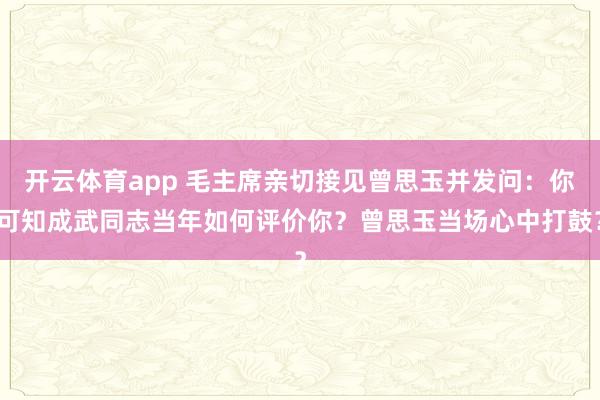 开云体育app 毛主席亲切接见曾思玉并发问:你可知成武同志当年如何评价你?曾思玉当场心中打鼓?