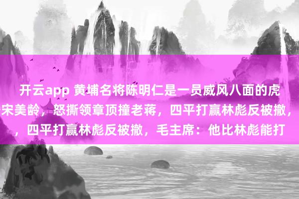 开云app 黄埔名将陈明仁是一员威风八面的虎将。他非常能打。拒婚宋美龄,怒撕领章顶撞老蒋,四平打赢林彪反被撤,毛主席:他比林彪能打