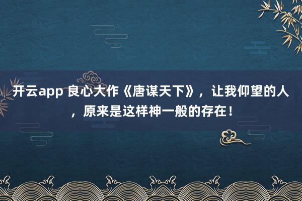 开云app 良心大作《唐谋天下》,让我仰望的人,原来是这样神一般的存在!