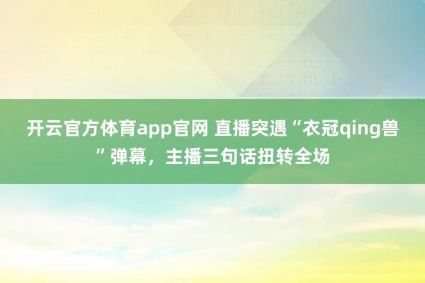开云官方体育app官网 直播突遇“衣冠qing兽”弹幕,主播三句话扭转全场