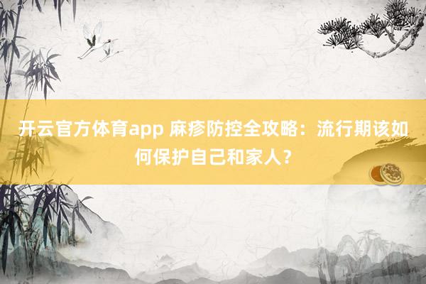 开云官方体育app 麻疹防控全攻略:流行期该如何保护自己和家人?