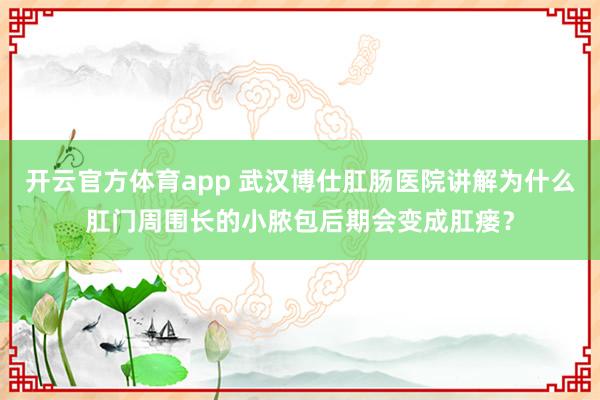 开云官方体育app 武汉博仕肛肠医院讲解为什么肛门周围长的小脓包后期会变成肛瘘?