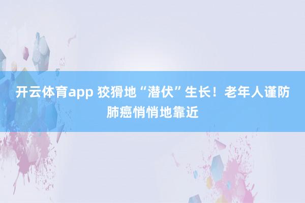 开云体育app 狡猾地“潜伏”生长！老年人谨防肺癌悄悄地靠近