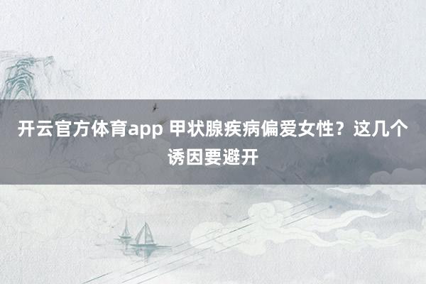 开云官方体育app 甲状腺疾病偏爱女性？这几个诱因要避开