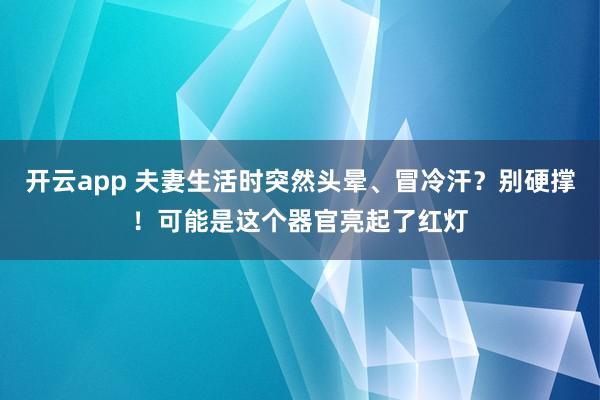 开云app 夫妻生活时突然头晕、冒冷汗?别硬撑!可能是这个器官亮起了红灯