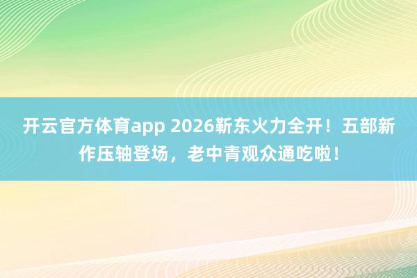 开云官方体育app 2026靳东火力全开!五部新作压轴登场,老中青观众通吃啦!