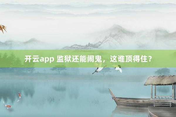 开云app 监狱还能闹鬼,这谁顶得住?