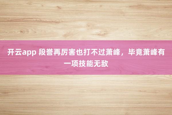 开云app 段誉再厉害也打不过萧峰,毕竟萧峰有一项技能无敌