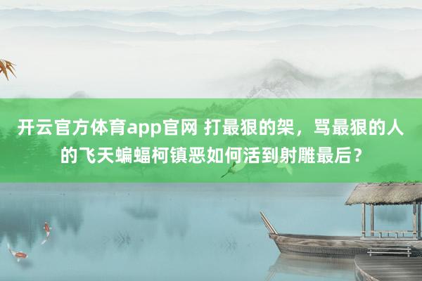 开云官方体育app官网 打最狠的架，骂最狠的人的飞天蝙蝠柯镇恶如何活到射雕最后？