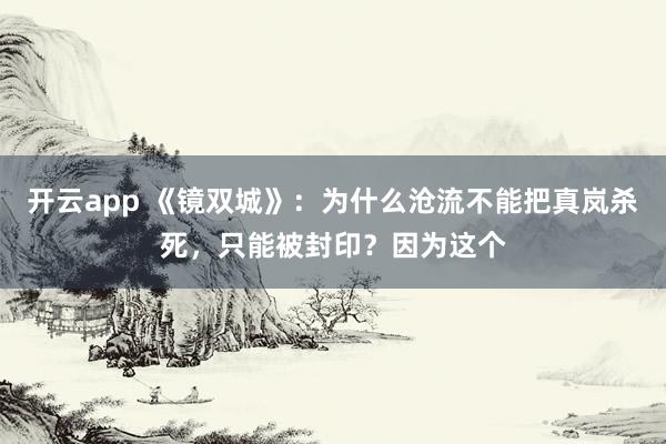 开云app 《镜双城》：为什么沧流不能把真岚杀死，只能被封印？因为这个