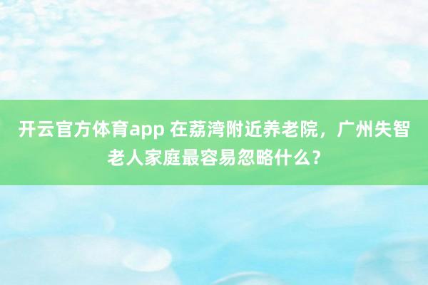 开云官方体育app 在荔湾附近养老院,广州失智老人家庭最容易忽略什么?