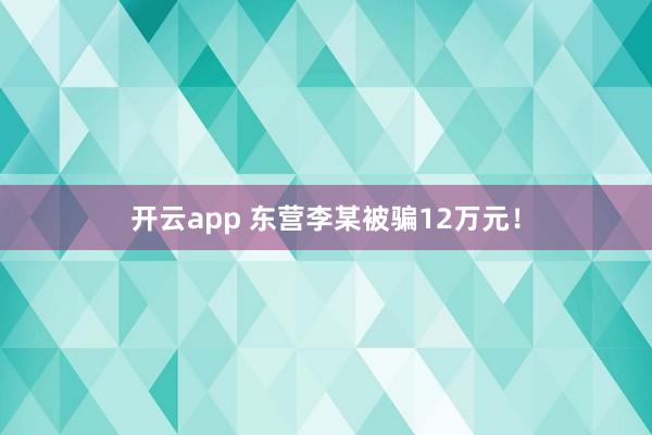 开云app 东营李某被骗12万元！