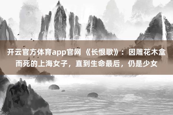 开云官方体育app官网 《长恨歌》：因雕花木盒而死的上海女子，直到生命最后，仍是少女
