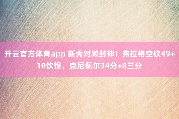 开云官方体育app 新秀对飚封神！弗拉格空砍49+10饮恨，克尼佩尔34分+8三分