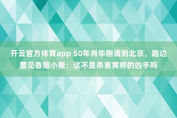 开云官方体育app 50年肖华刚调到北京,路边瞥见香烟小贩:这不是杀害黄骅的凶手吗