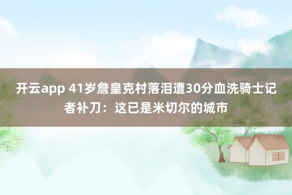 开云app 41岁詹皇克村落泪遭30分血洗骑士记者补刀：这已是米切尔的城市
