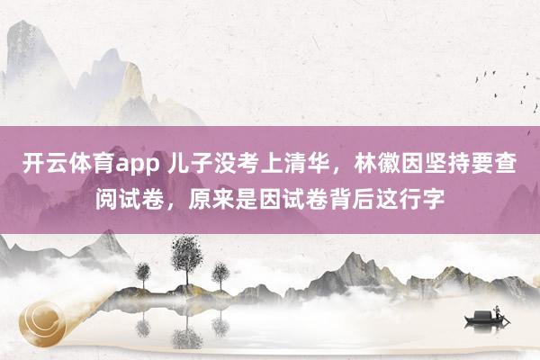 开云体育app 儿子没考上清华,林徽因坚持要查阅试卷,原来是因试卷背后这行字