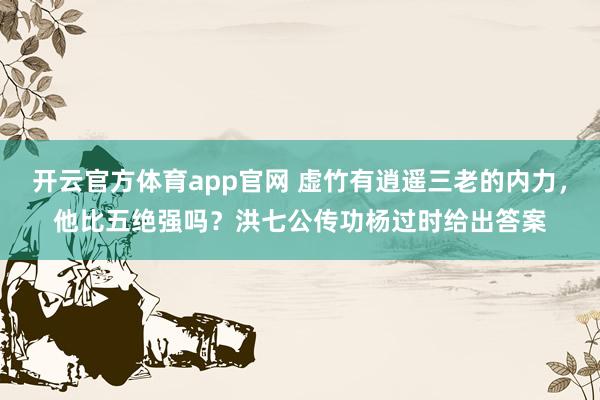 开云官方体育app官网 虚竹有逍遥三老的内力,他比五绝强吗?洪七公传功杨过时给出答案