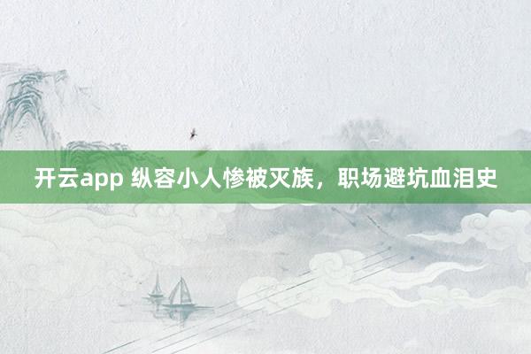开云app 纵容小人惨被灭族，职场避坑血泪史