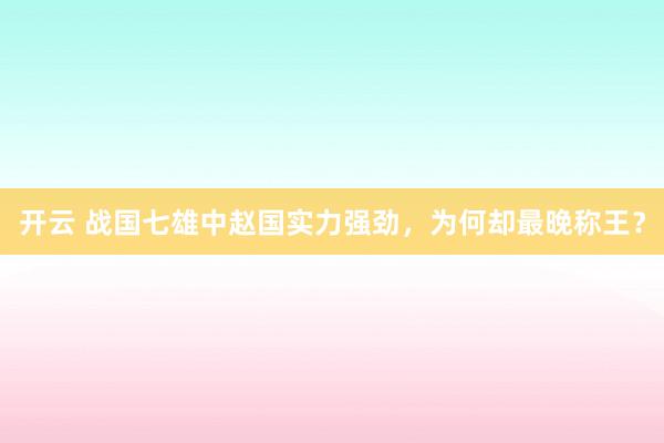 开云 战国七雄中赵国实力强劲,为何却最晚称王?