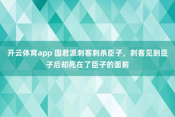 开云体育app 国君派刺客刺杀臣子，刺客见到臣子后却死在了臣子的面前