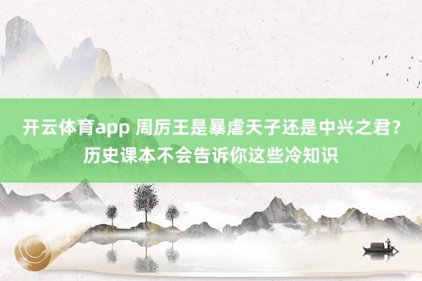 开云体育app 周厉王是暴虐天子还是中兴之君？历史课本不会告诉你这些冷知识