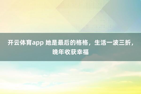 开云体育app 她是最后的格格，生活一波三折，晚年收获幸福