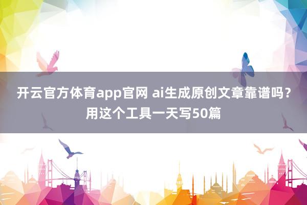 开云官方体育app官网 ai生成原创文章靠谱吗？用这个工具一天写50篇