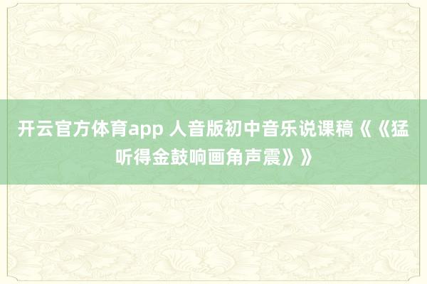 开云官方体育app 人音版初中音乐说课稿《《猛听得金鼓响画角声震》》