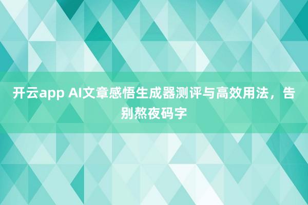 开云app AI文章感悟生成器测评与高效用法,告别熬夜码字