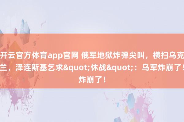 开云官方体育app官网 俄军地狱炸弹尖叫,横扫乌克兰,泽连斯基乞求"休战":乌军炸崩了!