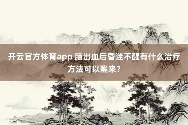 开云官方体育app 脑出血后昏迷不醒有什么治疗方法可以醒来?