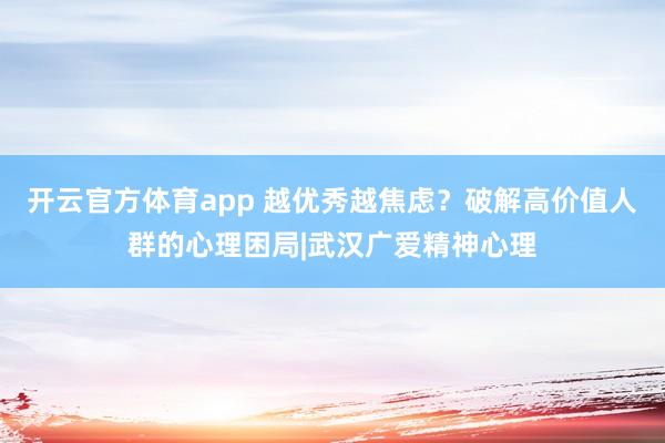开云官方体育app 越优秀越焦虑？破解高价值人群的心理困局|武汉广爱精神心理