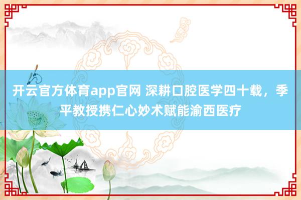 开云官方体育app官网 深耕口腔医学四十载,季平教授携仁心妙术赋能渝西医疗