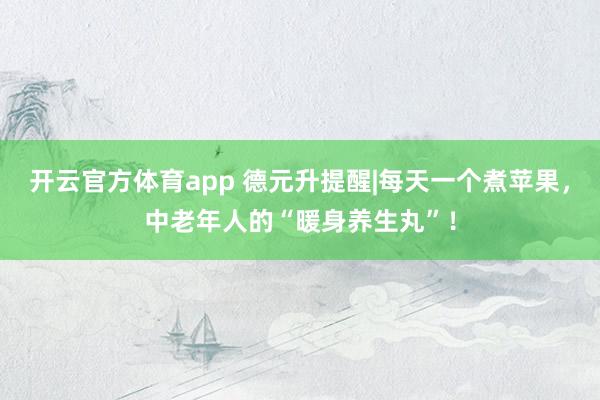 开云官方体育app 德元升提醒|每天一个煮苹果,中老年人的“暖身养生丸”!