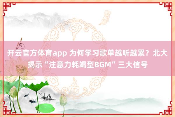 开云官方体育app 为何学习歌单越听越累？北大揭示“注意力耗竭型BGM”三大信号