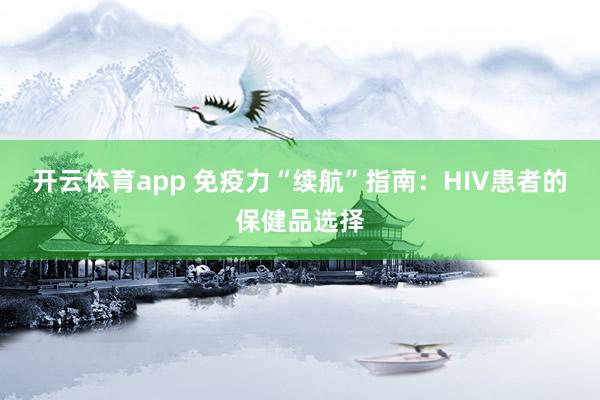 开云体育app 免疫力“续航”指南：HIV患者的保健品选择