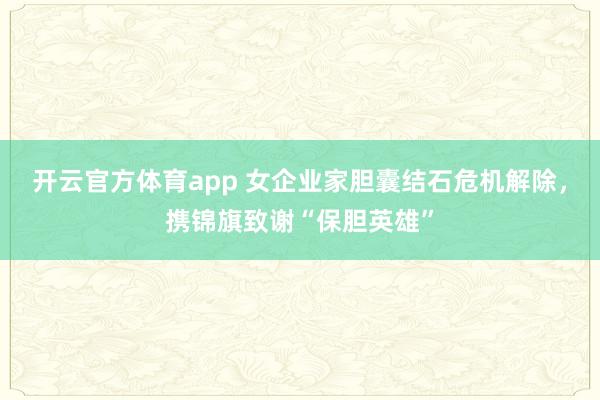 开云官方体育app 女企业家胆囊结石危机解除,携锦旗致谢“保胆英雄”