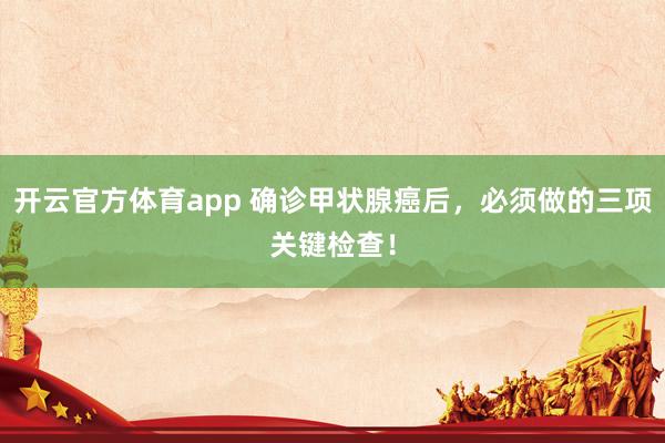 开云官方体育app 确诊甲状腺癌后,必须做的三项关键检查!
