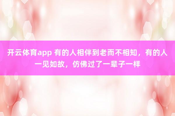 开云体育app 有的人相伴到老而不相知，有的人一见如故，仿佛过了一辈子一样