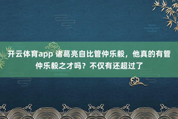 开云体育app 诸葛亮自比管仲乐毅,他真的有管仲乐毅之才吗?不仅有还超过了