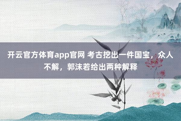 开云官方体育app官网 考古挖出一件国宝,众人不解,郭沫若给出两种解释