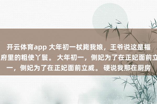 开云体育app 大年初一杖毙我娘，王爷说这是福气 阿鸢萧景恒 我是王府里的粗使丫鬟。 大年初一，侧妃为了在正妃面前立威。 硬说我那在厨房